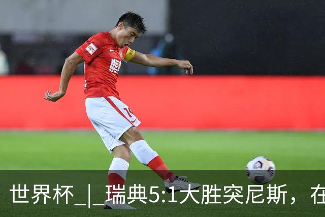 世界杯 | 瑞典5:1大胜突尼斯，在“死亡之组”占先机